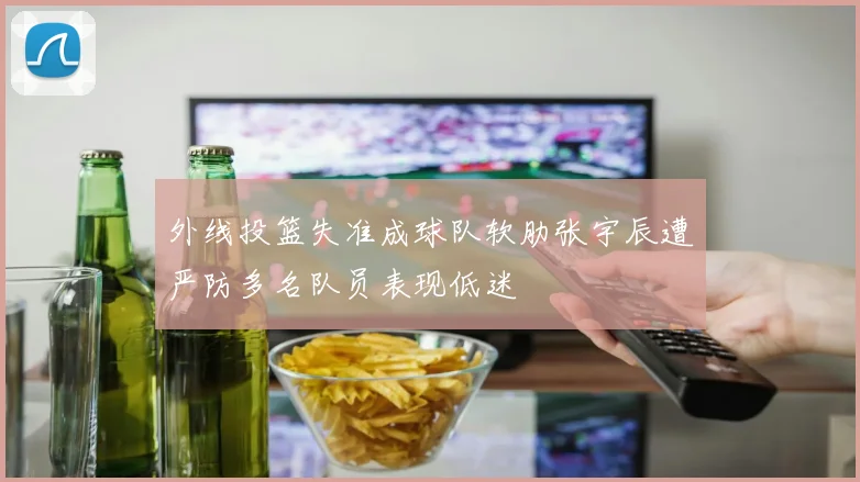 外线投篮失准成球队软肋张宇辰遭严防多名队员表现低迷