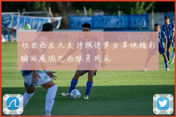 切尔西发文支持佩德罗分享他精彩瞬间展现巴西球员风采