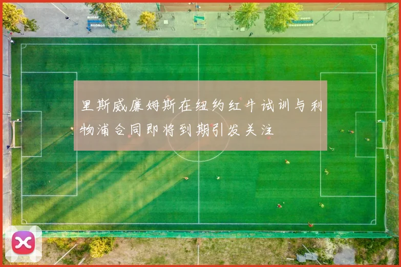 里斯威廉姆斯在纽约红牛试训与利物浦合同即将到期引发关注