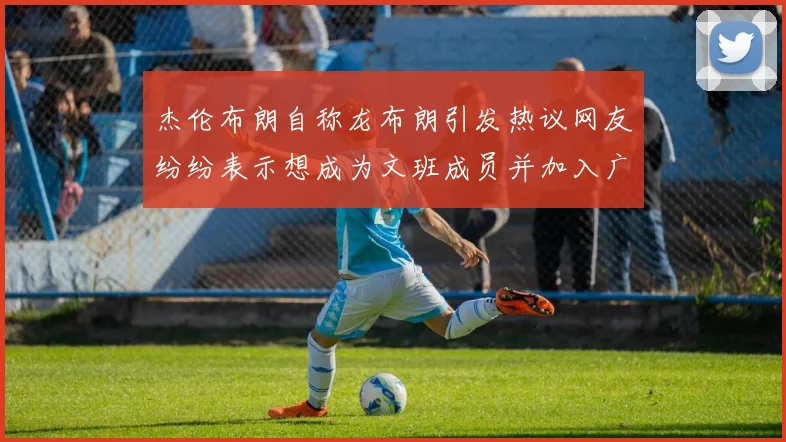 杰伦布朗自称龙布朗引发热议网友纷纷表示想成为文班成员并加入广东宏远