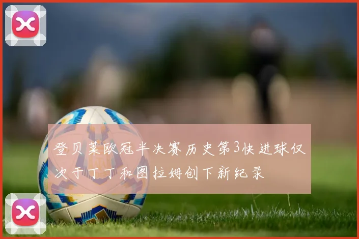 登贝莱欧冠半决赛历史第3快进球仅次于丁丁和图拉姆创下新纪录