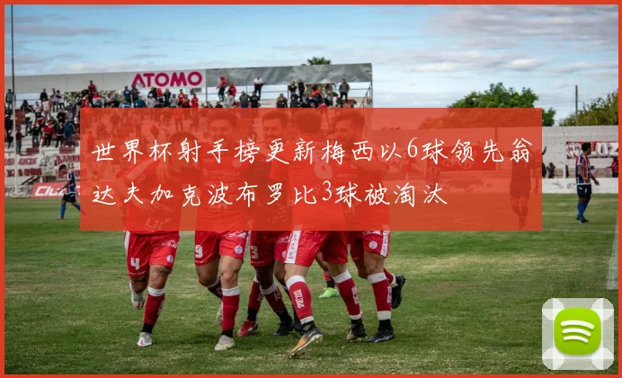 世界杯射手榜更新梅西以6球领先翁达夫加克波布罗比3球被淘汰