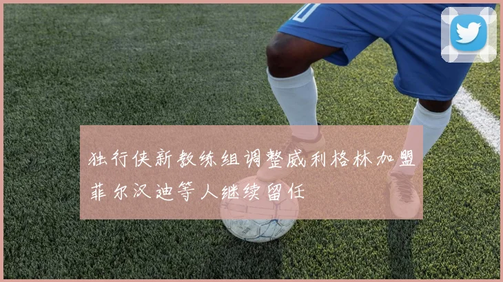 独行侠新教练组调整威利格林加盟菲尔汉迪等人继续留任