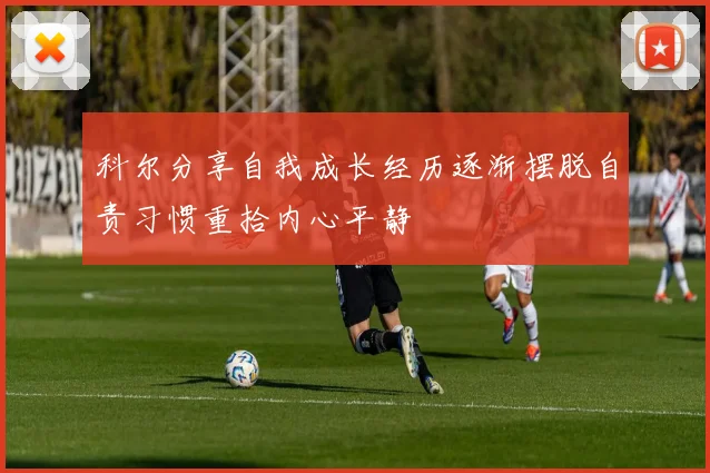 科尔分享自我成长经历逐渐摆脱自责习惯重拾内心平静