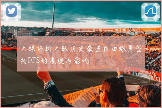 火媒评析火队历史最差自由球员签约DFS的表现与影响