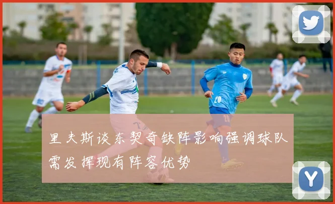 里夫斯谈东契奇缺阵影响强调球队需发挥现有阵容优势