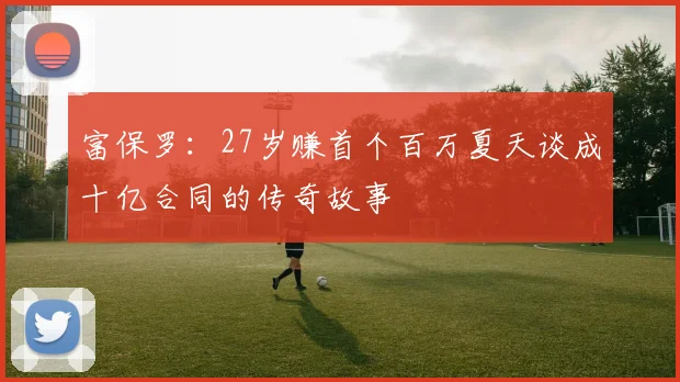 富保罗：27岁赚首个百万夏天谈成十亿合同的传奇故事