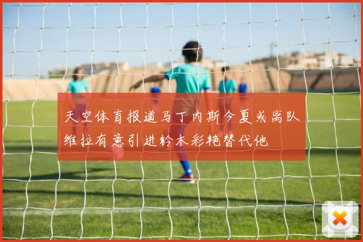 天空体育报道马丁内斯今夏或离队维拉有意引进铃木彩艳替代他