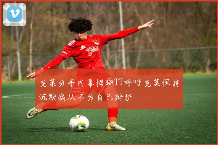克莱分手内幕揭晓TT呼吁克莱保持沉默我从不为自己辩护