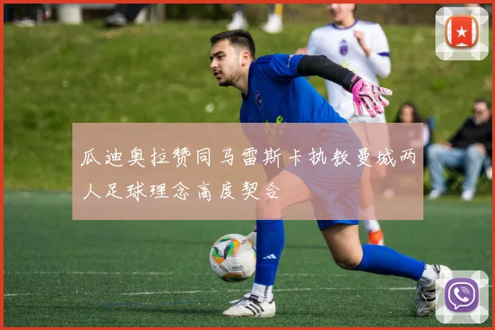 瓜迪奥拉赞同马雷斯卡执教曼城两人足球理念高度契合