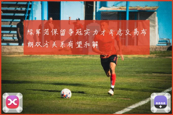 绿军若保留争冠实力才考虑交易布朗双方关系有望和解