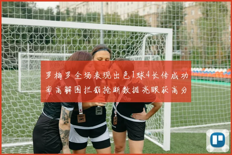 罗梅罗全场表现出色1球4长传成功率高解围拦截抢断数据亮眼获高分评价