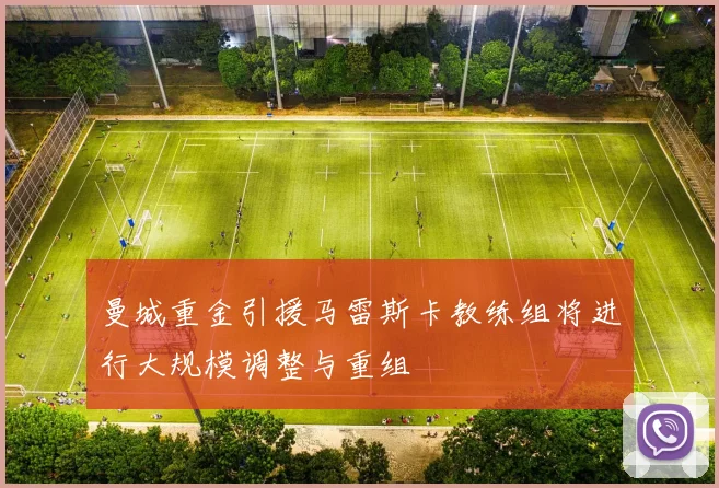 曼城重金引援马雷斯卡教练组将进行大规模调整与重组
