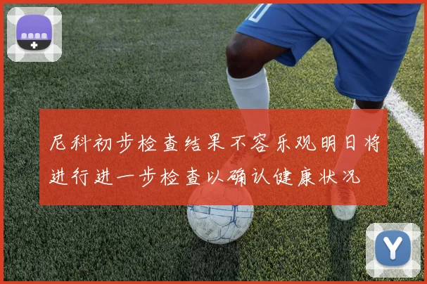 尼科初步检查结果不容乐观明日将进行进一步检查以确认健康状况