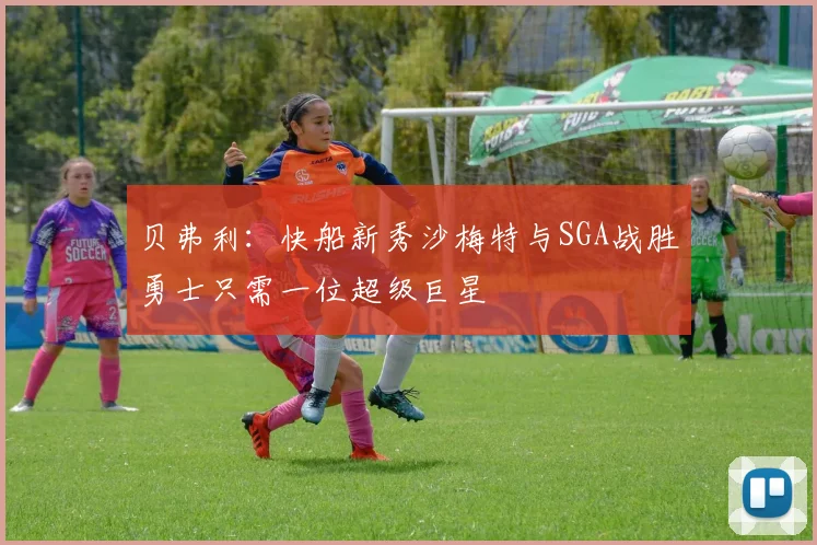 贝弗利：快船新秀沙梅特与SGA战胜勇士只需一位超级巨星