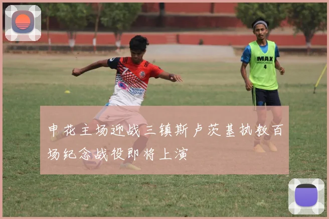 申花主场迎战三镇斯卢茨基执教百场纪念战役即将上演