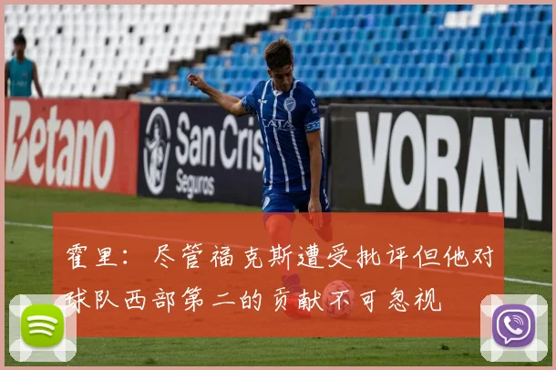 霍里：尽管福克斯遭受批评但他对球队西部第二的贡献不可忽视