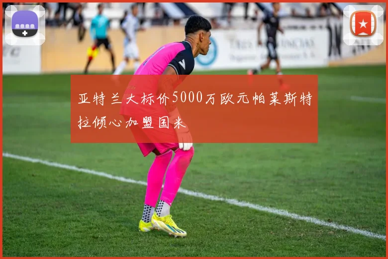 亚特兰大标价5000万欧元帕莱斯特拉倾心加盟国米