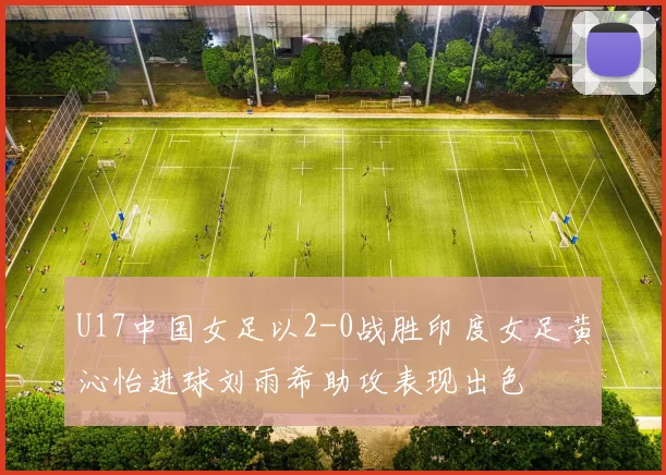 U17中国女足以2-0战胜印度女足黄沁怡进球刘雨希助攻表现出色