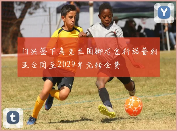 门兴签下乌克兰国脚尤金科诺普利亚合同至2029年无转会费
