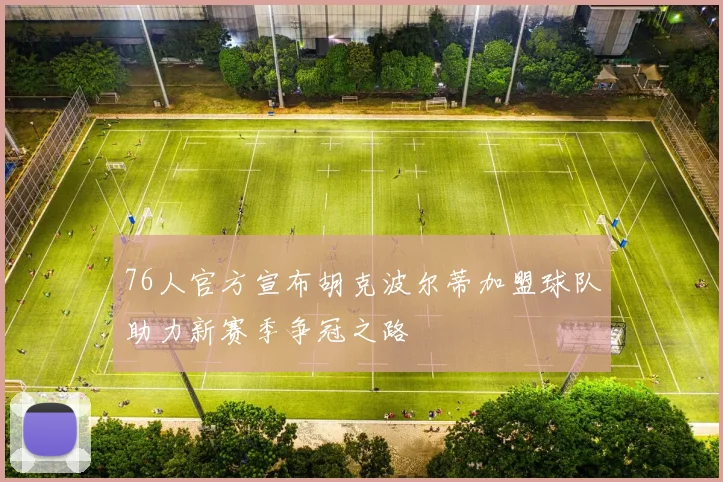 76人官方宣布胡克波尔蒂加盟球队助力新赛季争冠之路