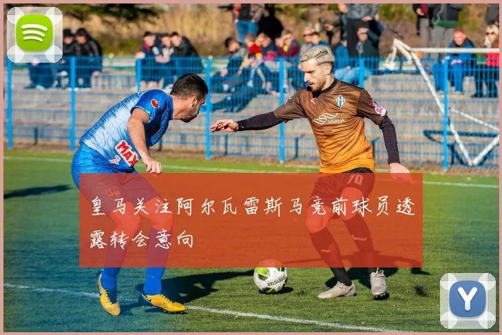 皇马关注阿尔瓦雷斯马竞前球员透露转会意向