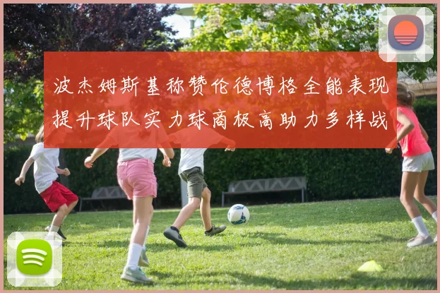 波杰姆斯基称赞伦德博格全能表现提升球队实力球商极高助力多样战术选择