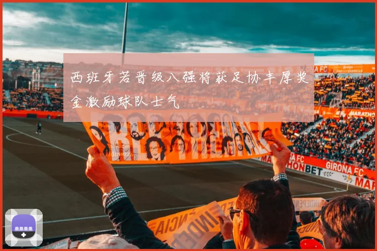 西班牙若晋级八强将获足协丰厚奖金激励球队士气